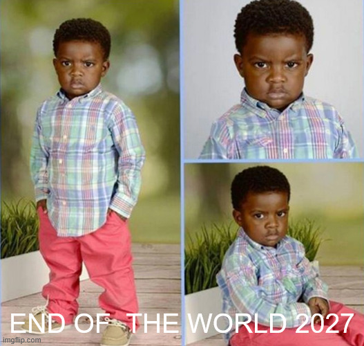 Super dupper funy image | END OF  THE WORLD 2027 | image tagged in congrats happy for you nice | made w/ Imgflip meme maker