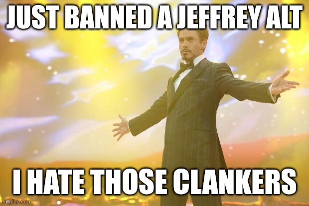 LES GOOO | JUST BANNED A JEFFREY ALT; I HATE THOSE CLANKERS | image tagged in tony stark success | made w/ Imgflip meme maker