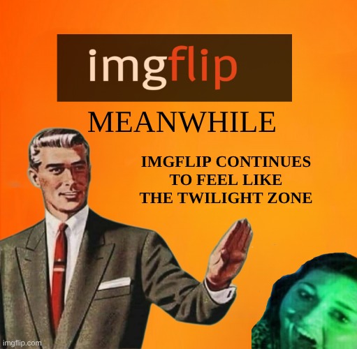 Silly Imgflip | MEANWHILE; IMGFLIP CONTINUES TO FEEL LIKE THE TWILIGHT ZONE | image tagged in imgflip,moderators,meanwhile on imgflip,the twilight zone,halloween is coming,what if i told you | made w/ Imgflip meme maker
