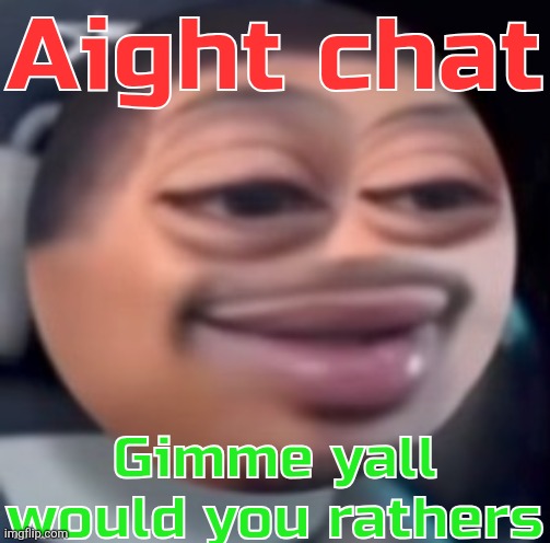 bąlļ | Aight chat; Gimme yall would you rathers | image tagged in b l | made w/ Imgflip meme maker
