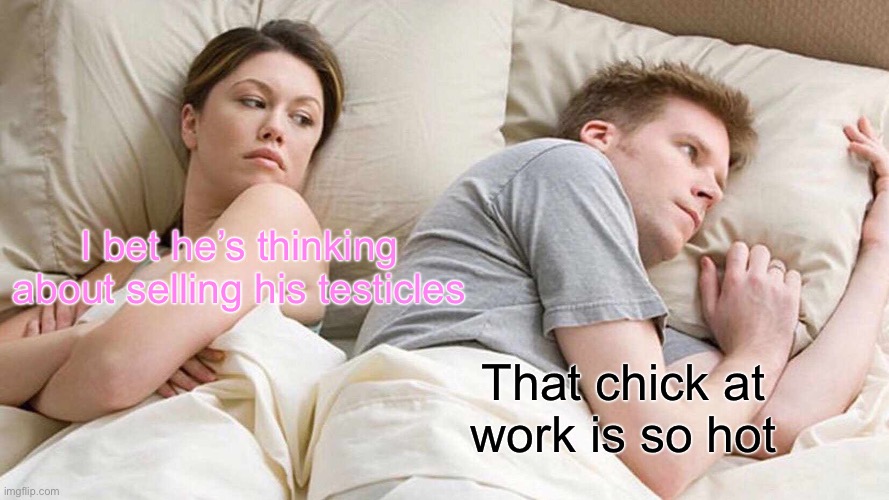 . | I bet he’s thinking about selling his testicles; That chick at work is so hot | image tagged in memes,i bet he's thinking about other women | made w/ Imgflip meme maker