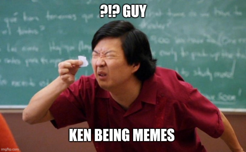 Chang Tiny Piece of Paper | ?!? GUY; KEN BEING MEMES | image tagged in chang tiny piece of paper | made w/ Imgflip meme maker