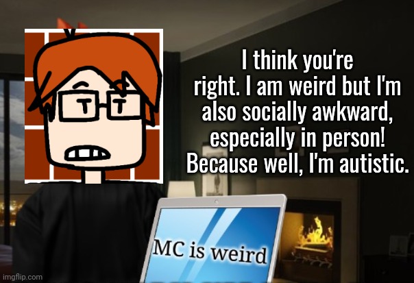 I think you're right. I am weird but I'm also socially awkward, especially in person! Because well, I'm autistic. | made w/ Imgflip meme maker