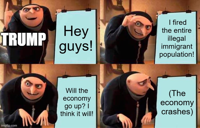 Gru's Plan | Hey guys! I fired the entire illegal immigrant population! TRUMP; Will the economy go up? I think it will! (The economy crashes) | image tagged in memes,gru's plan | made w/ Imgflip meme maker
