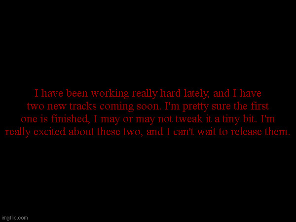 Link to my Bandlab is in the comments. loop that shii. | I have been working really hard lately, and I have two new tracks coming soon. I'm pretty sure the first one is finished, I may or may not tweak it a tiny bit. I'm really excited about these two, and I can't wait to release them. | made w/ Imgflip meme maker