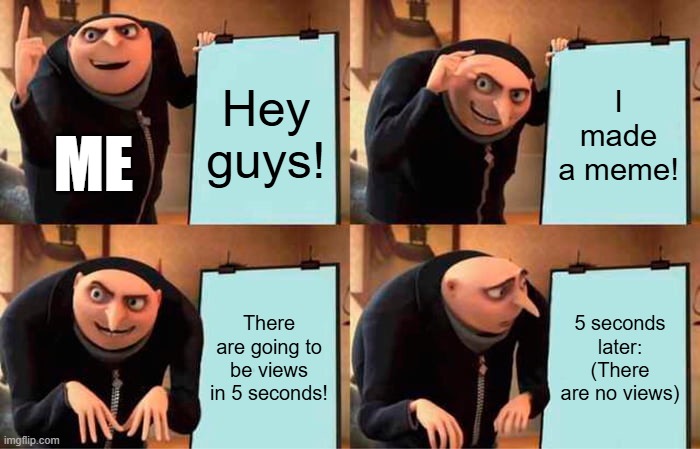 Gru's Plan | Hey guys! I made a meme! ME; There are going to be views in 5 seconds! 5 seconds later: (There are no views) | image tagged in memes,gru's plan | made w/ Imgflip meme maker
