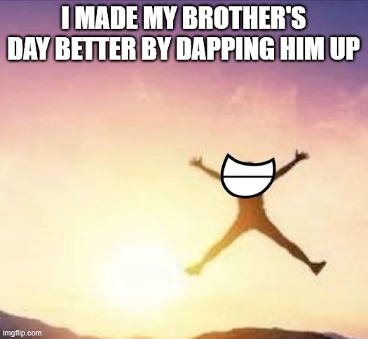 oh yeah | I MADE MY BROTHER'S DAY BETTER BY DAPPING HIM UP | image tagged in yippee | made w/ Imgflip meme maker