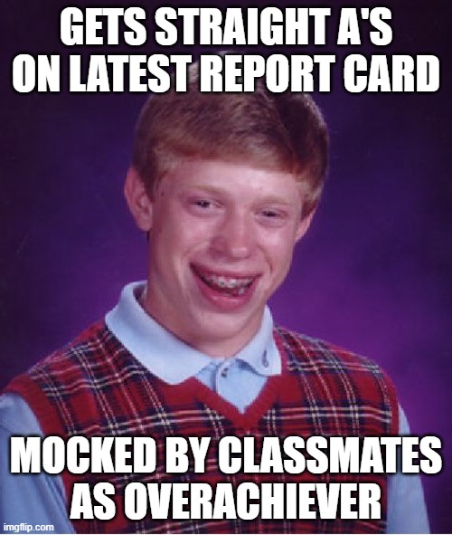 Bad Luck Brian | GETS STRAIGHT A'S ON LATEST REPORT CARD; MOCKED BY CLASSMATES AS OVERACHIEVER | image tagged in memes,bad luck brian,overachiever | made w/ Imgflip meme maker