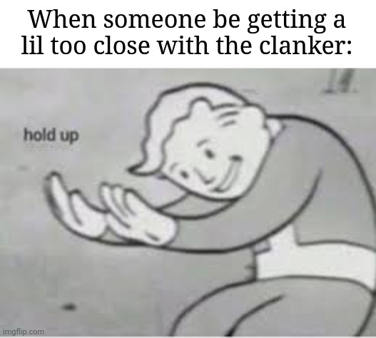 Hol up | When someone be getting a lil too close with the clanker: | image tagged in hol up | made w/ Imgflip meme maker