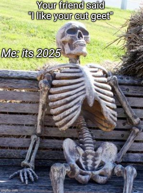 Waiting Skeleton | Your friend said "I like your cut geet"; Me: its 2025 | image tagged in memes,waiting skeleton | made w/ Imgflip meme maker