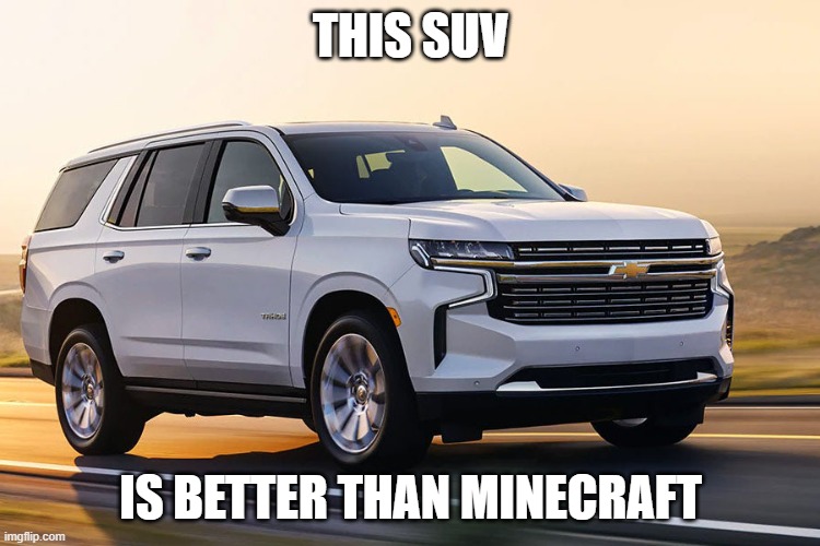 SUV | THIS SUV; IS BETTER THAN MINECRAFT | image tagged in suv | made w/ Imgflip meme maker