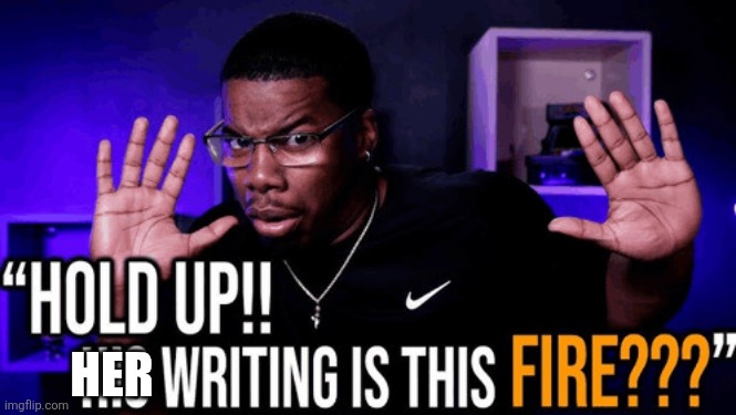 hold up his writing is this fire | HER | image tagged in hold up his writing is this fire | made w/ Imgflip meme maker