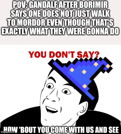 You Don't Say Meme | POV: GANDALF AFTER BORIMIR SAYS ONE DOES NOT JUST WALK TO MORDOR EVEN THOUGH THAT'S EXACTLY WHAT THEY WERE GONNA DO; HOW 'BOUT YOU COME WITH US AND SEE | image tagged in memes,you don't say | made w/ Imgflip meme maker