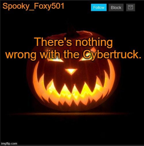 Spooky_Foxy501 announcement template | There's nothing wrong with the Cybertruck. | image tagged in spooky_foxy501 announcement template | made w/ Imgflip meme maker