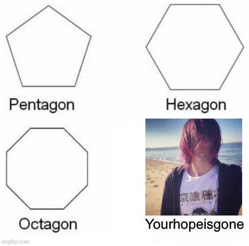 Pentagon Hexagon Octagon | Yourhopeisgone | image tagged in memes,pentagon hexagon octagon | made w/ Imgflip meme maker