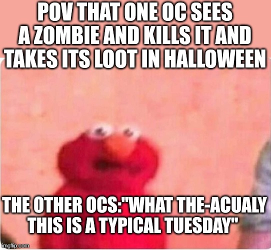 Sickened elmo | POV THAT ONE OC SEES A ZOMBIE AND KILLS IT AND TAKES ITS LOOT IN HALLOWEEN; THE OTHER OCS:"WHAT THE-ACUALY THIS IS A TYPICAL TUESDAY" | image tagged in sickened elmo | made w/ Imgflip meme maker