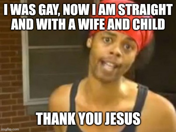 I WAS GAY, NOW I AM STRAIGHT AND WITH A WIFE AND CHILD THANK YOU JESUS | image tagged in memes,hide yo kids hide yo wife | made w/ Imgflip meme maker