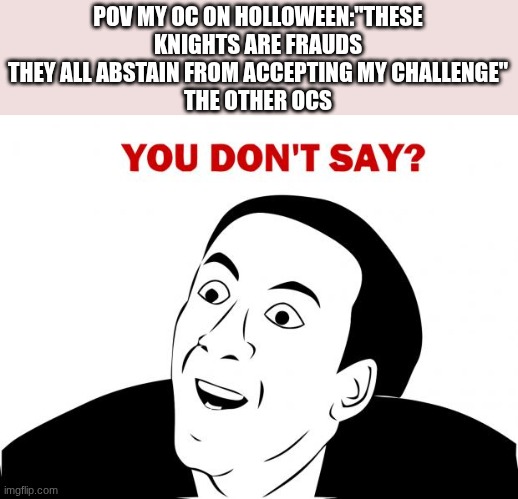 You Don't Say | POV MY OC ON HOLLOWEEN:"THESE KNIGHTS ARE FRAUDS THEY ALL ABSTAIN FROM ACCEPTING MY CHALLENGE"
THE OTHER OCS | image tagged in memes,you don't say | made w/ Imgflip meme maker