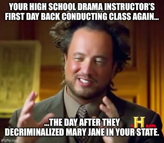 Ancient Aliens | YOUR HIGH SCHOOL DRAMA INSTRUCTOR’S FIRST DAY BACK CONDUCTING CLASS AGAIN…; …THE DAY AFTER THEY DECRIMINALIZED MARY JANE IN YOUR STATE. | image tagged in memes,ancient aliens | made w/ Imgflip meme maker