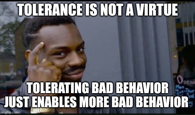 TOLERANCE IS NOT A VIRTUE TOLERATING BAD BEHAVIOR JUST ENABLES MORE BAD BEHAVIOR | image tagged in thinking black man | made w/ Imgflip meme maker