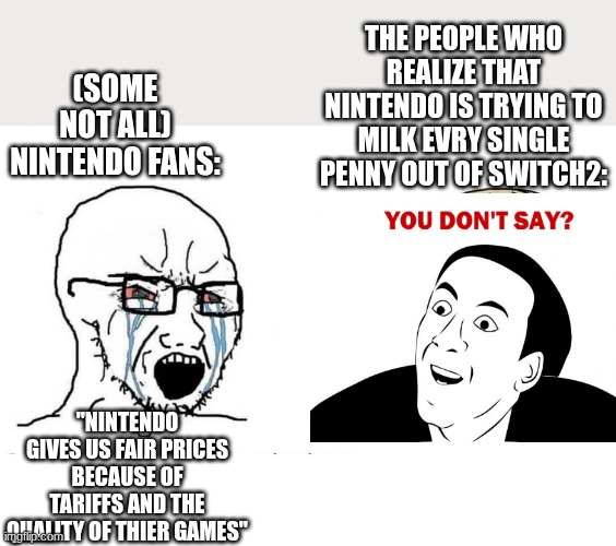 Chad vs virgin | THE PEOPLE WHO REALIZE THAT NINTENDO IS TRYING TO MILK EVRY SINGLE PENNY OUT OF SWITCH2:; (SOME NOT ALL) NINTENDO FANS:; "NINTENDO GIVES US FAIR PRICES BECAUSE OF TARIFFS AND THE QUALITY OF THIER GAMES" | image tagged in chad vs virgin | made w/ Imgflip meme maker