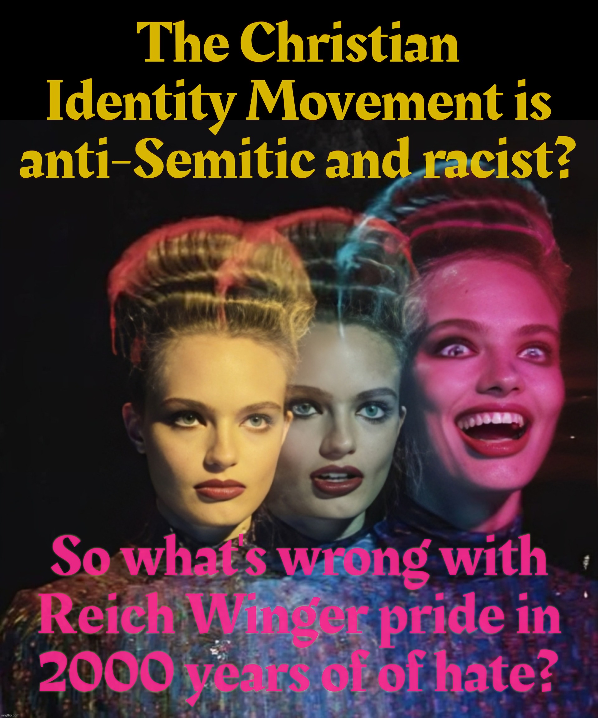 Those who can do something with their lives, do. Those who can't, hate | The Christian Identity Movement is anti-Semitic and racist? So what's wrong with
Reich Winger pride in
2000 years of of hate? | image tagged in hardy har har,christian identity movement,because there's not enough hate in the world,blight dumbpremacists,no pride,just hate | made w/ Imgflip meme maker