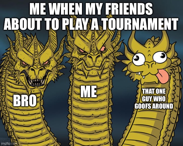 Three-headed Dragon | ME WHEN MY FRIENDS ABOUT TO PLAY A TOURNAMENT; ME; THAT ONE GUY WHO GOOFS AROUND; BRO | image tagged in three-headed dragon | made w/ Imgflip meme maker