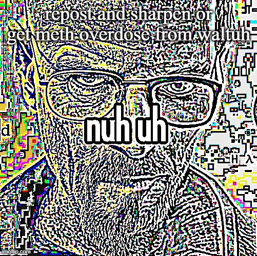 nuh uh | repost and sharpen or get meth overdose from waltuh | image tagged in nuh uh | made w/ Imgflip meme maker