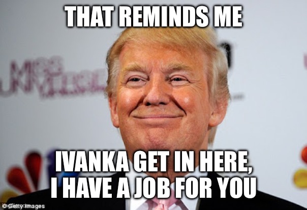 Donald trump approves | THAT REMINDS ME IVANKA GET IN HERE, I HAVE A JOB FOR YOU | image tagged in donald trump approves | made w/ Imgflip meme maker