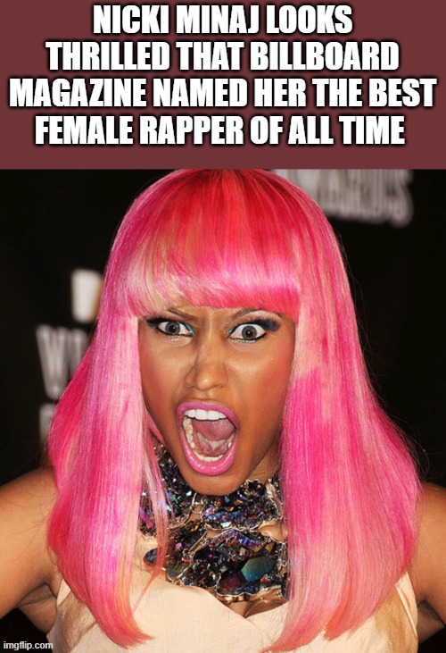 Nicki Minaj, The Best Female Rapper Of All Time | NICKI MINAJ LOOKS THRILLED THAT BILLBOARD MAGAZINE NAMED HER THE BEST FEMALE RAPPER OF ALL TIME | image tagged in nicki minaj,best female rapper,rapper,rap,funny,memes | made w/ Imgflip meme maker