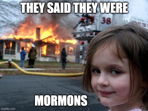House Fire | THEY SAID THEY WERE; MORMONS | image tagged in memes,disaster girl | made w/ Imgflip meme maker