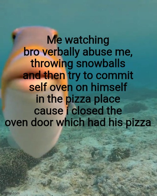 Work at a pizza place can be chaotic sonetimes | Me watching bro verbally abuse me, throwing snowballs and then try to commit self oven on himself in the pizza place cause i closed the oven door which had his pizza | image tagged in staring fish meme,roblox,pizza,pizza time stops | made w/ Imgflip meme maker