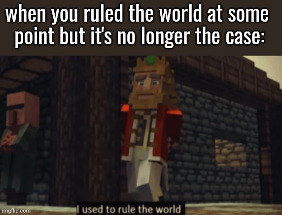 I used to rule the world | when you ruled the world at some 
point but it's no longer the case: | image tagged in i used to rule the world | made w/ Imgflip meme maker