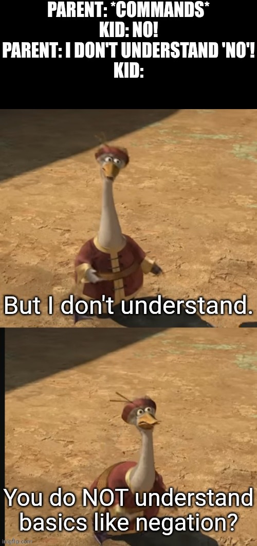 Neither do young kids understand paradoxes, so cut it out and just say your commands were not requests. | PARENT: *COMMANDS*
KID: NO!
PARENT: I DON'T UNDERSTAND 'NO'!
KID:; You do NOT understand basics like negation? | image tagged in absurdity,childhood,memes,paradox,parents | made w/ Imgflip meme maker