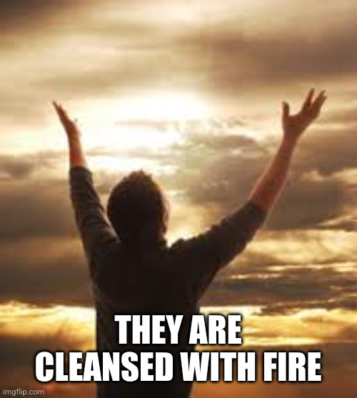 Worship | THEY ARE CLEANSED WITH FIRE | image tagged in worship | made w/ Imgflip meme maker