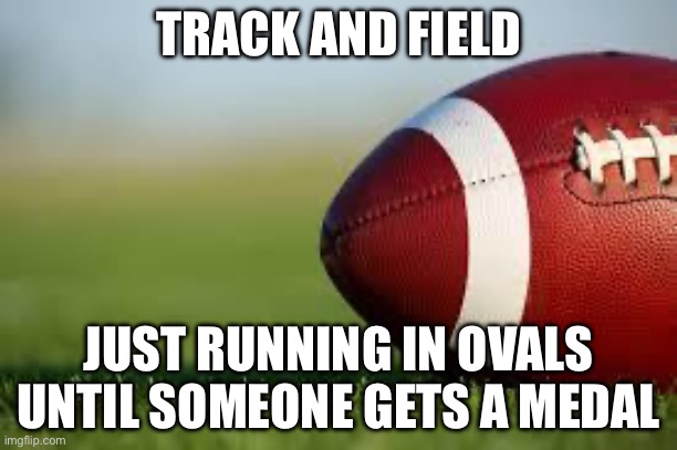 TRACK AND FIELD | TRACK AND FIELD; JUST RUNNING IN OVALS UNTIL SOMEONE GETS A MEDAL | image tagged in football field,track,athletic,gold medal,sports,sport | made w/ Imgflip meme maker