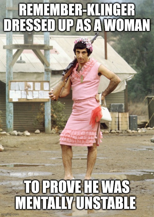 Klinger MASH | REMEMBER-KLINGER DRESSED UP AS A WOMAN TO PROVE HE WAS MENTALLY UNSTABLE | image tagged in klinger mash | made w/ Imgflip meme maker