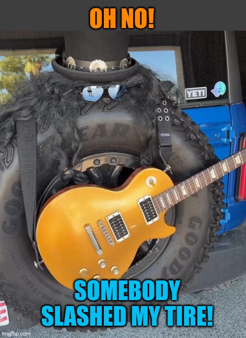 Welcome to the Jungle | OH NO! SOMEBODY SLASHED MY TIRE! | image tagged in guns n roses,slash,tires,guitarists,rock music,funny memes | made w/ Imgflip meme maker