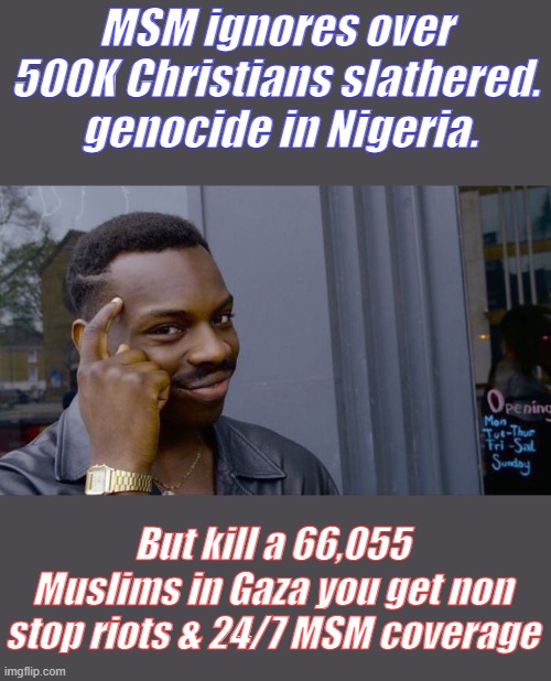 Almost 10 times more Christians killed & not a peep out of Dems or MSM, AND THEIR BLACK, what's up with that hommies? | MSM ignores over 500K Christians slathered.  genocide in Nigeria. But kill a 66,055 Muslims in Gaza you get non stop riots & 24/7 MSM coverage | image tagged in memes,roll safe think about it | made w/ Imgflip meme maker