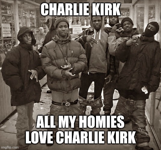 All My Homies Love | CHARLIE KIRK ALL MY HOMIES LOVE CHARLIE KIRK | image tagged in all my homies love | made w/ Imgflip meme maker