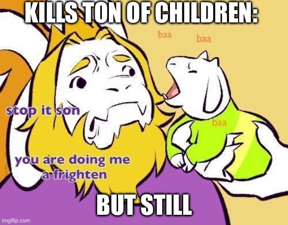Asriel does Asgore a frighten | KILLS TON OF CHILDREN:; BUT STILL | image tagged in asriel does asgore a frighten | made w/ Imgflip meme maker