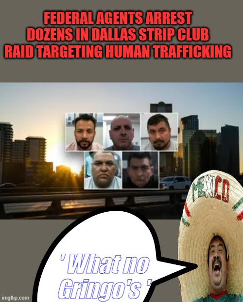 " That's Racist " but is it Factual ? | FEDERAL AGENTS ARREST DOZENS IN DALLAS STRIP CLUB RAID TARGETING HUMAN TRAFFICKING; ' What no Gringo's ' | made w/ Imgflip meme maker