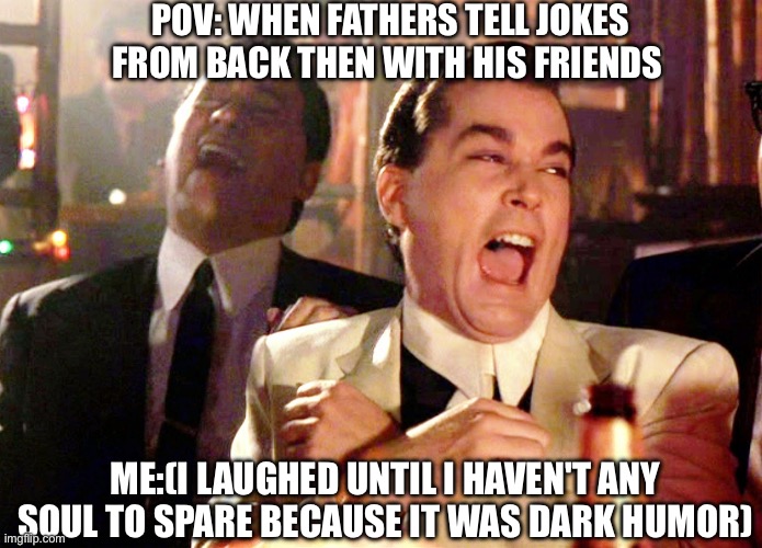 Specially on the afternoon with the uncles | POV: WHEN FATHERS TELL JOKES FROM BACK THEN WITH HIS FRIENDS; ME:(I LAUGHED UNTIL I HAVEN'T ANY SOUL TO SPARE BECAUSE IT WAS DARK HUMOR) | image tagged in memes,good fellas hilarious | made w/ Imgflip meme maker