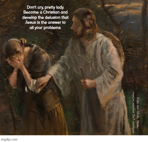Yeeeesss | Don't cry, pretty lady.
Become a Christian and
develop the delusion that
Jesus is the answer to
all your problems. Fritz von Uhde, Weib, warum weinest Du?: minkpen | image tagged in art memes,jesus,god,religion,delusional,christianity | made w/ Imgflip meme maker