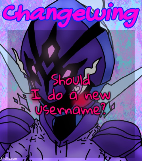 Or just like, go back to being Changewing | Should I do a new username? | image tagged in changewing gayshit template the idk how many atp | made w/ Imgflip meme maker