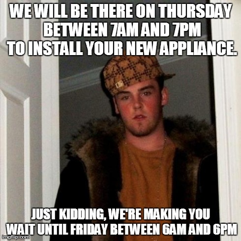 Scumbag Steve Meme | WE WILL BE THERE ON THURSDAY BETWEEN 7AM AND 7PM TO INSTALL YOUR NEW APPLIANCE. JUST KIDDING, WE'RE MAKING YOU WAIT UNTIL FRIDAY BETWEEN 6AM | image tagged in memes,scumbag steve | made w/ Imgflip meme maker