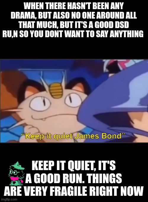 its quiet too quiet | WHEN THERE HASN'T BEEN ANY DRAMA, BUT ALSO NO ONE AROUND ALL THAT MUCH, BUT IT'S A GOOD DSD RU,N SO YOU DONT WANT TO SAY ANYTHING; KEEP IT QUIET, IT'S A GOOD RUN. THINGS ARE VERY FRAGILE RIGHT NOW | image tagged in meowth keep it quiet james bond but it's a image | made w/ Imgflip meme maker