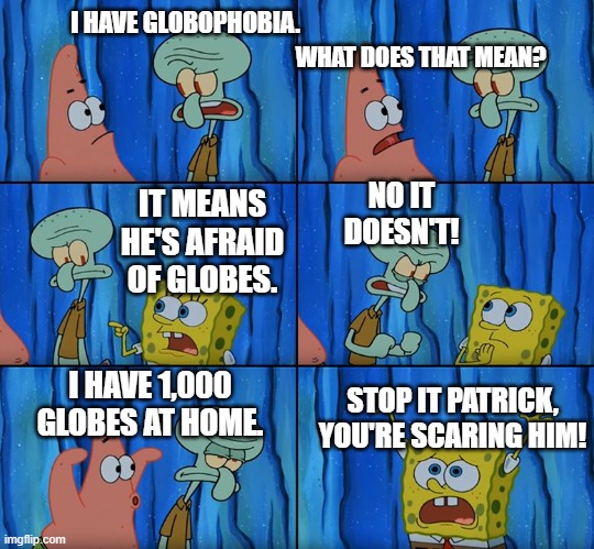 Stop it, Patrick! You're Scaring Him! | I HAVE GLOBOPHOBIA. WHAT DOES THAT MEAN? NO IT DOESN'T! IT MEANS HE'S AFRAID OF GLOBES. I HAVE 1,000 GLOBES AT HOME. STOP IT PATRICK, YOU'RE SCARING HIM! | image tagged in stop it patrick you're scaring him | made w/ Imgflip meme maker