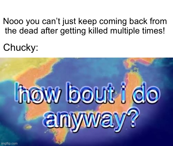 First Halloween meme of the month | Nooo you can’t just keep coming back from the dead after getting killed multiple times! Chucky: | image tagged in how bout i do anyway | made w/ Imgflip meme maker