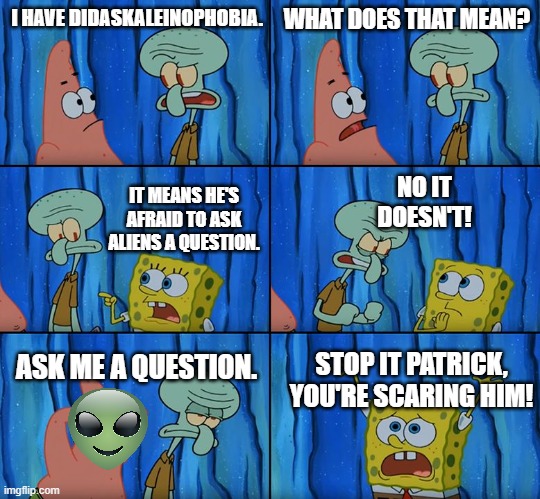 Stop it, Patrick! You're Scaring Him! | I HAVE DIDASKALEINOPHOBIA. WHAT DOES THAT MEAN? NO IT DOESN'T! IT MEANS HE'S AFRAID TO ASK ALIENS A QUESTION. ASK ME A QUESTION. STOP IT PATRICK, YOU'RE SCARING HIM! | image tagged in stop it patrick you're scaring him | made w/ Imgflip meme maker